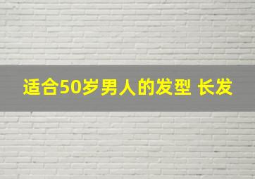 适合50岁男人的发型 长发